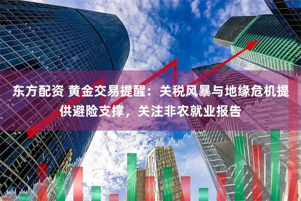 东方配资 黄金交易提醒：关税风暴与地缘危机提供避险支撑，关注非农就业报告