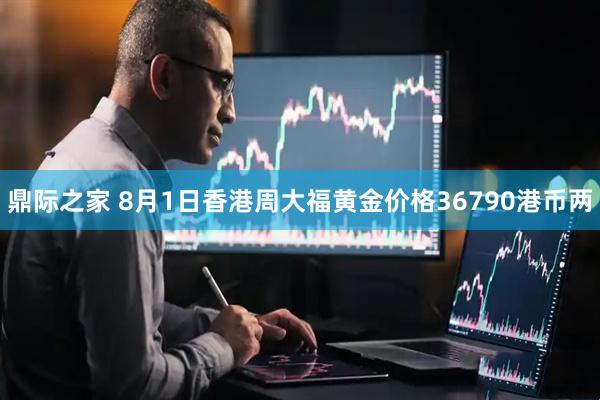 鼎际之家 8月1日香港周大福黄金价格36790港币两