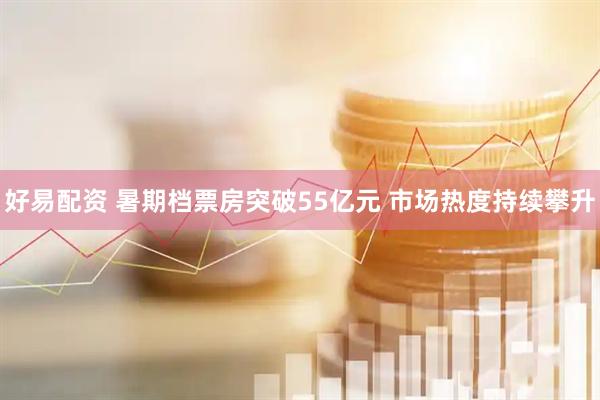 好易配资 暑期档票房突破55亿元 市场热度持续攀升