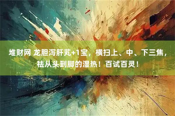 堆财网 龙胆泻肝芄+1宝，横扫上、中、下三焦，祛从头到脚的湿热！百试百灵！