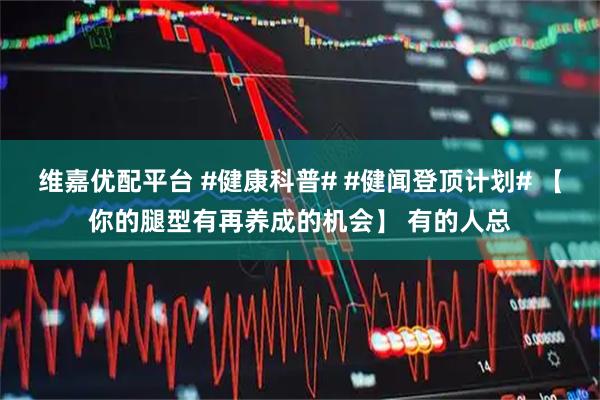维嘉优配平台 #健康科普# #健闻登顶计划# 【你的腿型有再养成的机会】 有的人总