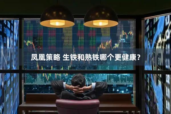 凤凰策略 生铁和熟铁哪个更健康？