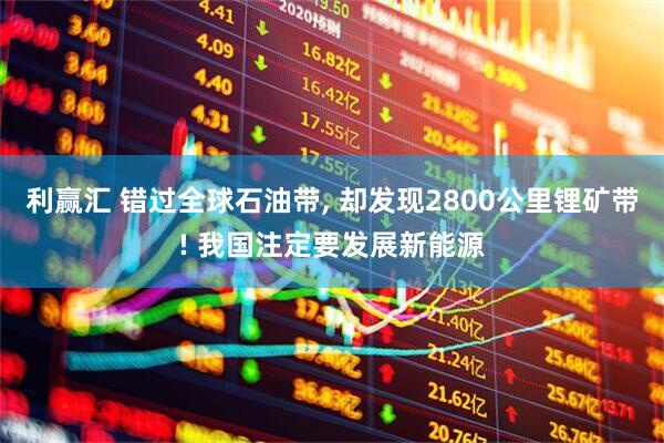 利赢汇 错过全球石油带, 却发现2800公里锂矿带! 我国注定要发展新能源