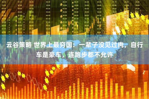 云谷策略 世界上最穷国：一辈子没见过肉，自行车是豪车，连跑步都不允许
