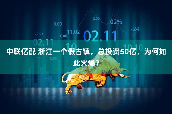 中联亿配 浙江一个假古镇，总投资50亿，为何如此火爆？