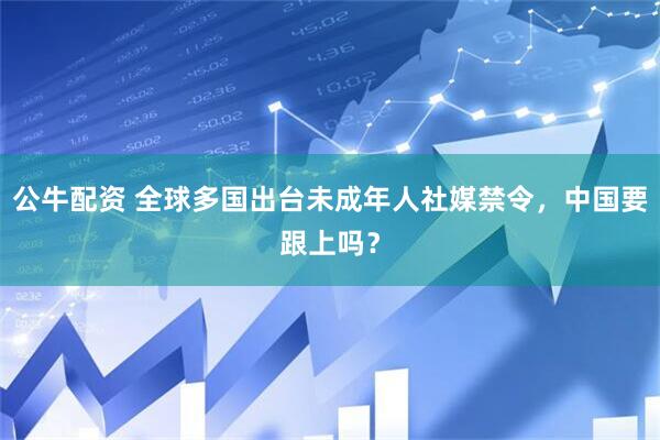 公牛配资 全球多国出台未成年人社媒禁令，中国要跟上吗？