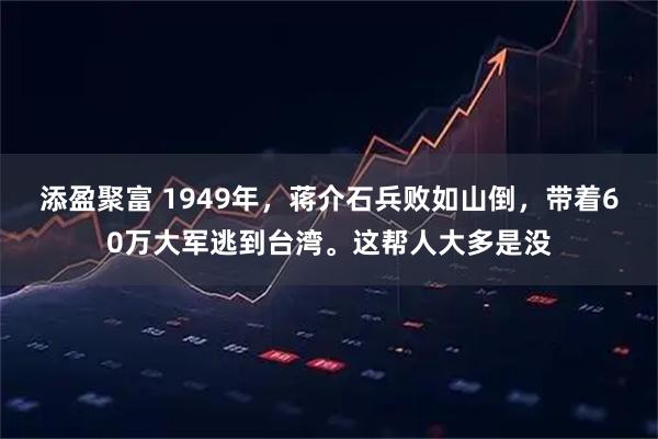 添盈聚富 1949年，蒋介石兵败如山倒，带着60万大军逃到台湾。这帮人大多是没