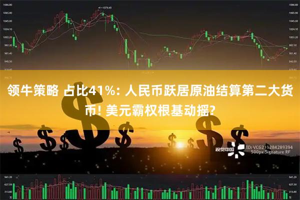领牛策略 占比41%: 人民币跃居原油结算第二大货币! 美元霸权根基动摇?