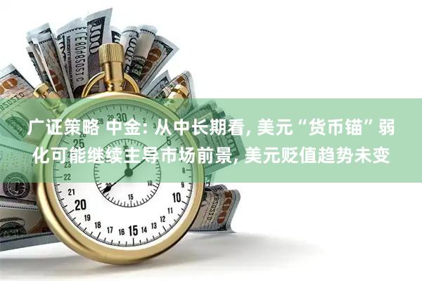 广证策略 中金: 从中长期看, 美元“货币锚”弱化可能继续主导市场前景, 美元贬值趋势未变
