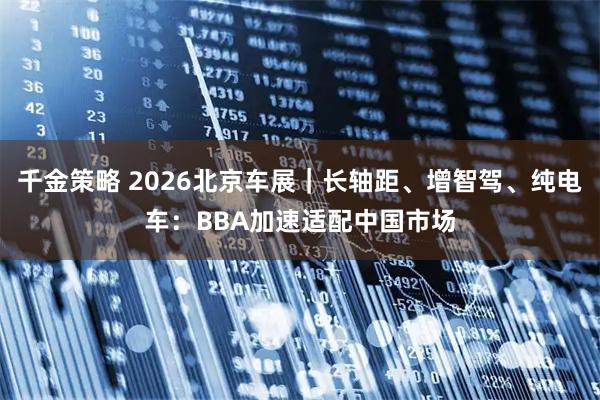 千金策略 2026北京车展｜长轴距、增智驾、纯电车：BBA加速适配中国市场
